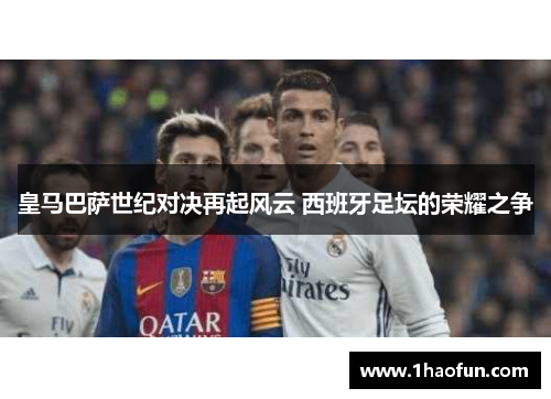 皇马巴萨世纪对决再起风云 西班牙足坛的荣耀之争