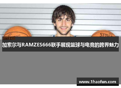 加索尔与RAMZES666联手展现篮球与电竞的跨界魅力