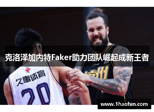 克洛泽加内特Faker助力团队崛起成新王者