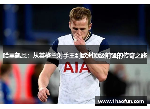 哈里凯恩：从英格兰射手王到欧洲顶级前锋的传奇之路